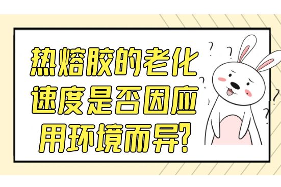 熱熔膠的老化速度是否因應(yīng)用環(huán)境而異？